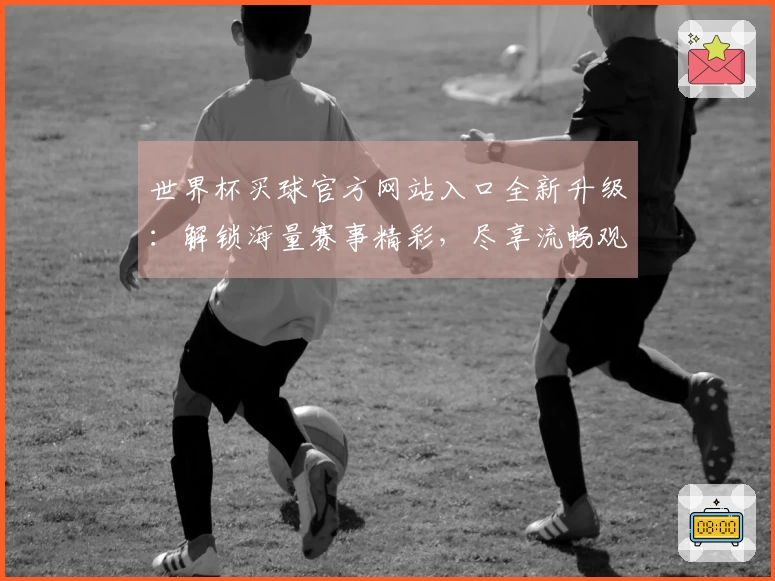 世界杯买球官方网站入口全新升级:解锁海量赛事精彩,尽享流畅观看体验