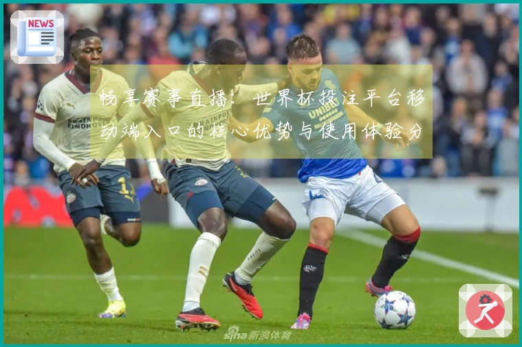 畅享赛事直播：世界杯投注平台移动端入口的核心优势与使用体验分析