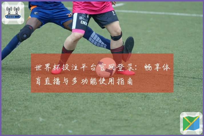 世界杯投注平台官网登录：畅享体育直播与多功能使用指南