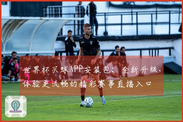 世界杯买球APP安装包：全新升级，体验更流畅的精彩赛事直播入口