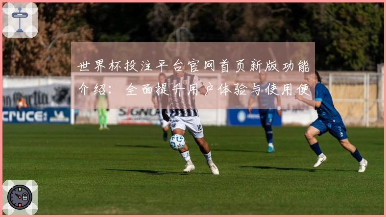世界杯投注平台官网首页新版功能介绍：全面提升用户体验与使用便利性