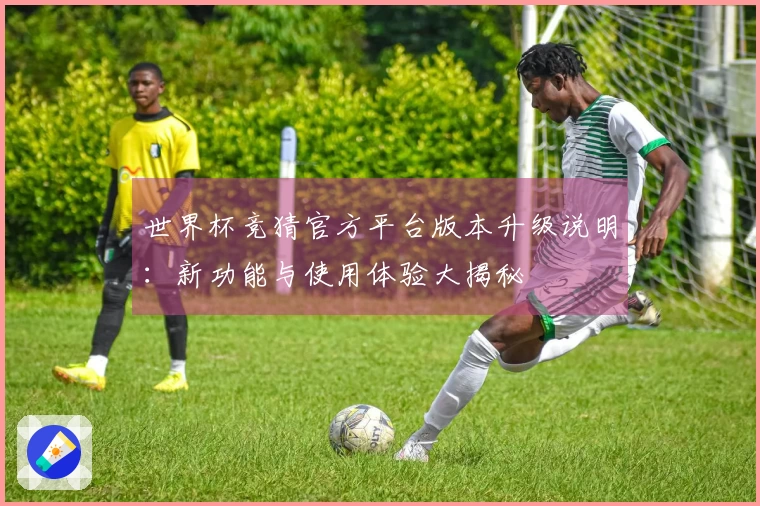 世界杯竞猜官方平台版本升级说明:新功能与使用体验大揭秘