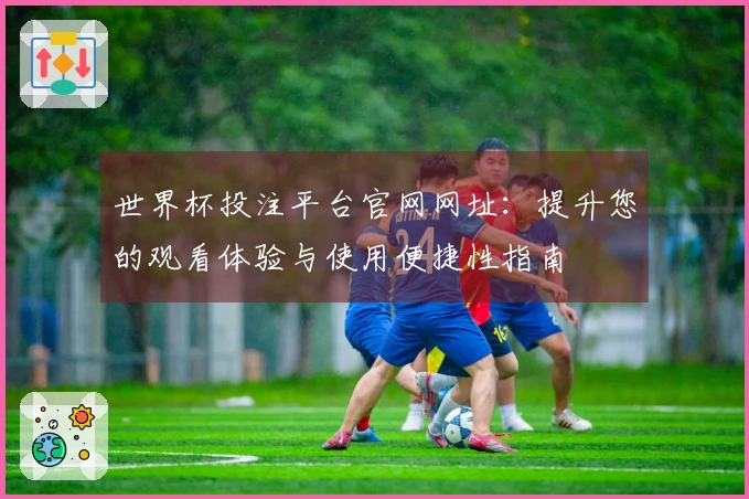 世界杯投注平台官网网址：提升您的观看体验与使用便捷性指南