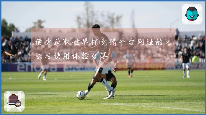 便捷获取世界杯竞猜平台网址的方法与使用体验分享