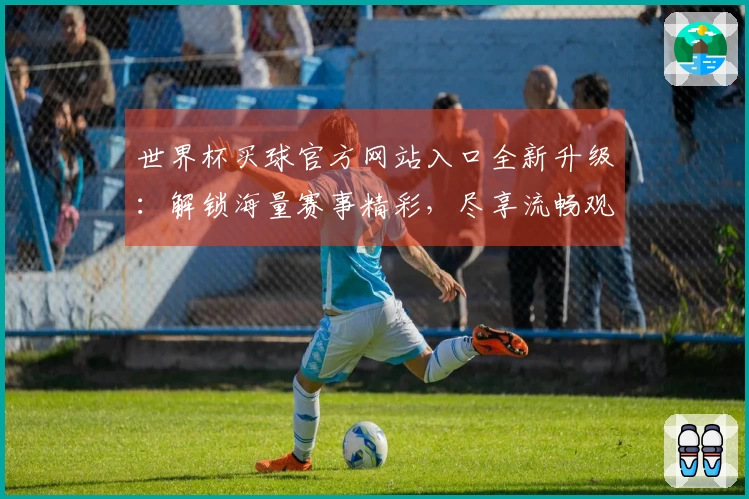 世界杯买球官方网站入口全新升级：解锁海量赛事精彩，尽享流畅观看体验