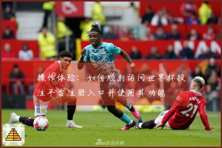 操作体验：如何顺利访问世界杯投注平台注册入口并使用其功能
