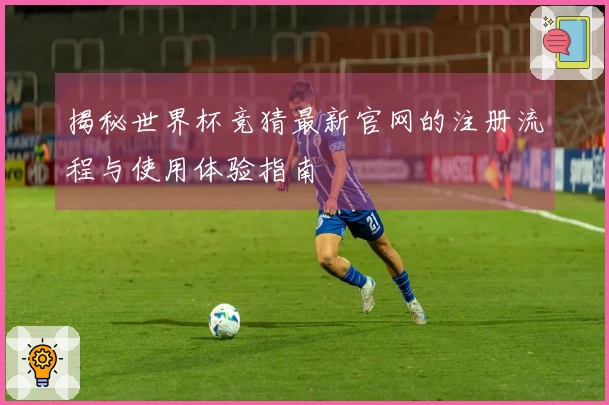 揭秘世界杯竞猜最新官网的注册流程与使用体验指南
