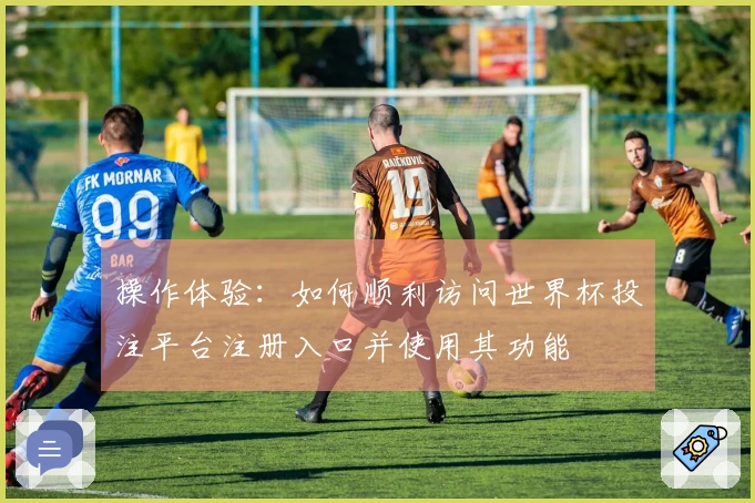 操作体验：如何顺利访问世界杯投注平台注册入口并使用其功能