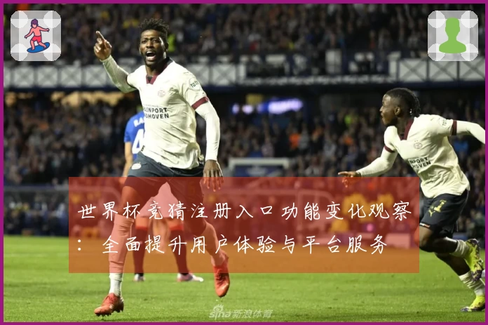 世界杯竞猜注册入口功能变化观察：全面提升用户体验与平台服务