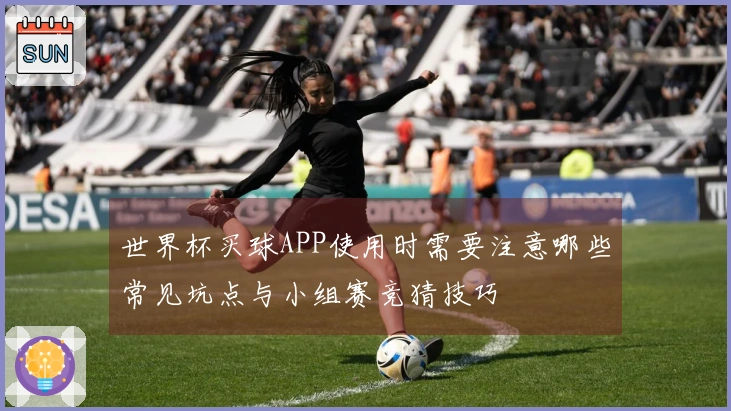 世界杯买球APP使用时需要注意哪些常见坑点与小组赛竞猜技巧