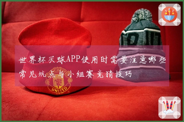 世界杯买球APP使用时需要注意哪些常见坑点与小组赛竞猜技巧
