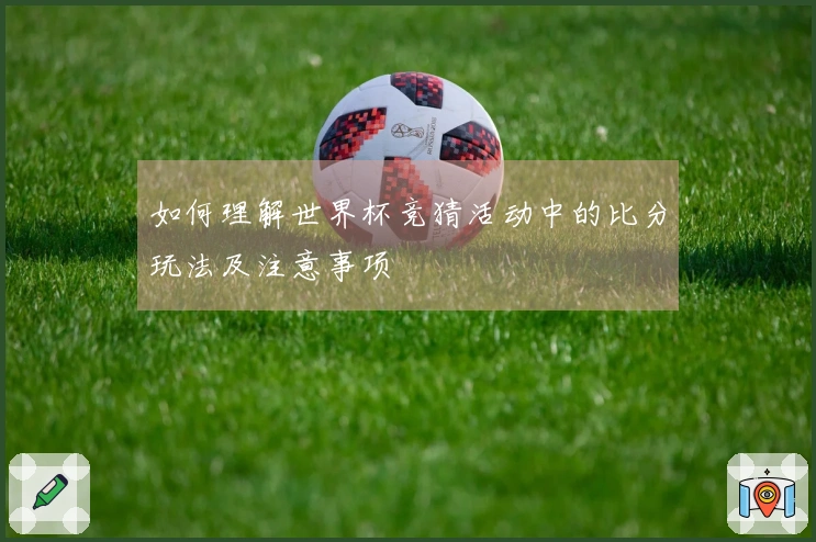 如何理解世界杯竞猜活动中的比分玩法及注意事项
