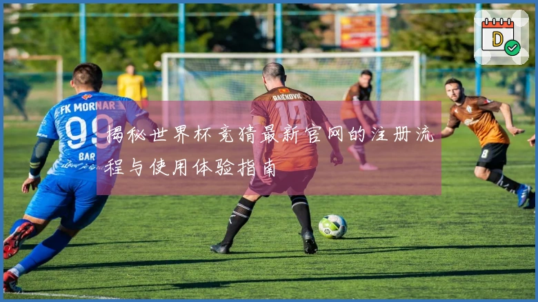 揭秘世界杯竞猜最新官网的注册流程与使用体验指南