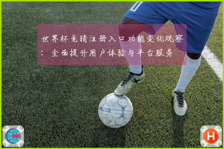 世界杯竞猜注册入口功能变化观察:全面提升用户体验与平台服务