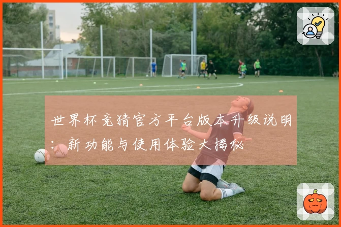 世界杯竞猜官方平台版本升级说明：新功能与使用体验大揭秘