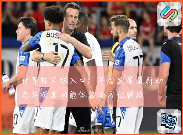 世界杯买球入口：平台发展最新动态与深度功能体验全方位解读