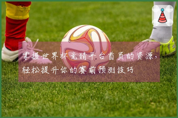 掌握世界杯竞猜平台首页的资源，轻松提升你的赛前预测技巧
