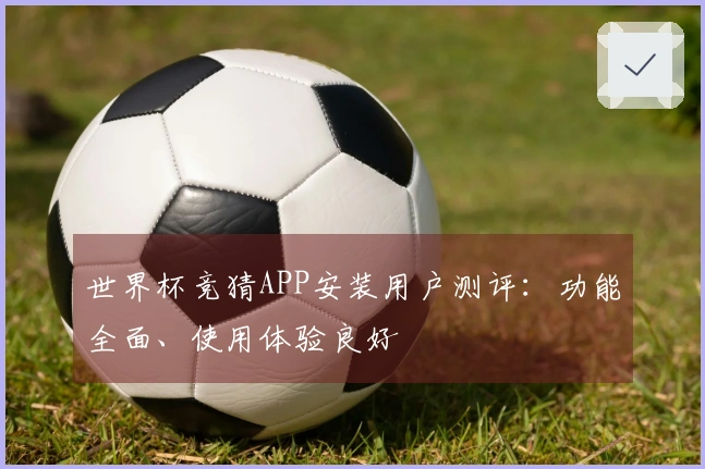 世界杯竞猜APP安装用户测评：功能全面、使用体验良好