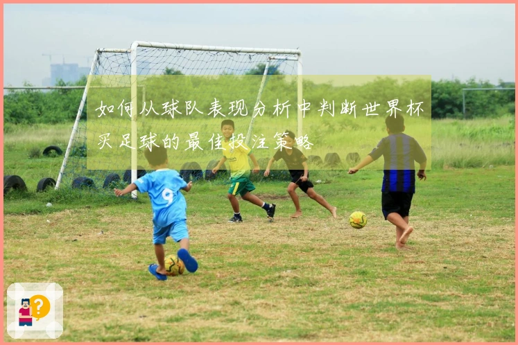如何从球队表现分析中判断世界杯买足球的最佳投注策略