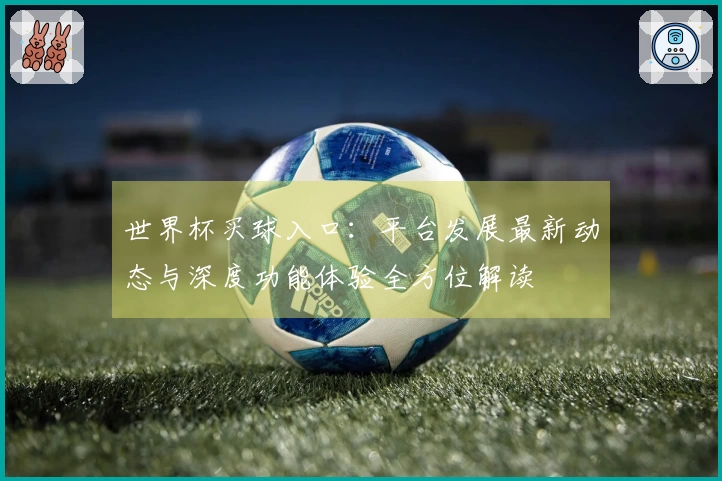 世界杯买球入口：平台发展最新动态与深度功能体验全方位解读