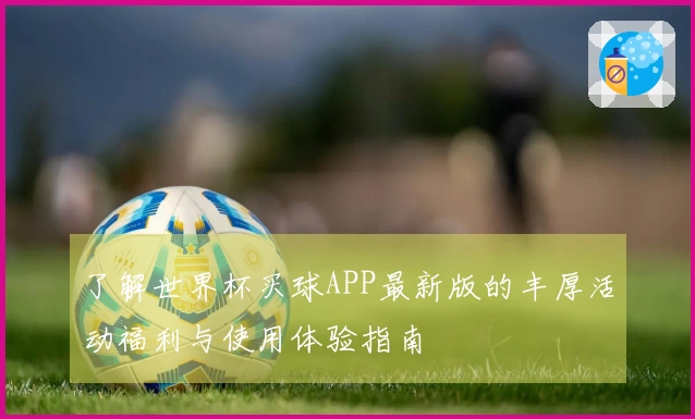 了解世界杯买球APP最新版的丰厚活动福利与使用体验指南