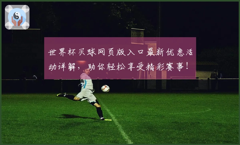 世界杯买球网页版入口最新优惠活动详解，助你轻松享受精彩赛事！