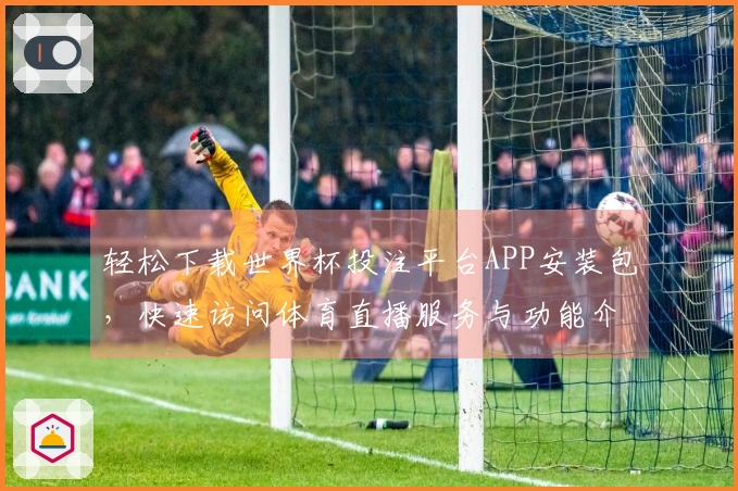 轻松下载世界杯投注平台APP安装包，快速访问体育直播服务与功能介绍