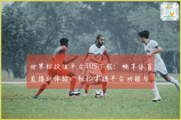 世界杯投注平台iOS下载：畅享体育直播新体验，轻松掌握平台功能与使用技巧