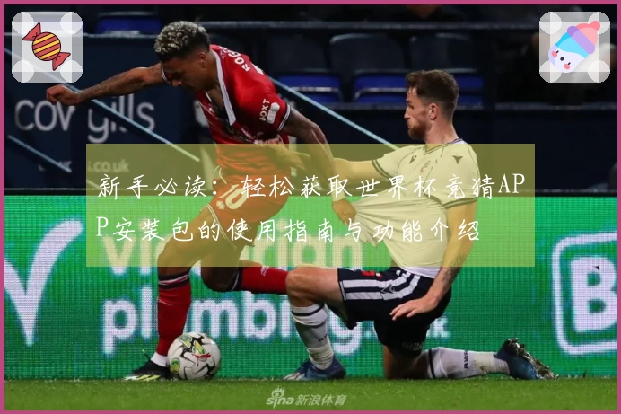 新手必读:轻松获取世界杯竞猜APP安装包的使用指南与功能介绍